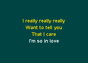 I really really really
Want to tell you

That I care
I'm so in love