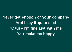 Never get enough of your company
And I say it quite a lot

'Cause I'm fine just with me
You make me happy