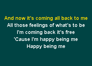 And now it's coming all back to me
All those feelings of what's to be
I'm coming back it's free

'Cause I'm happy being me
Happy being me