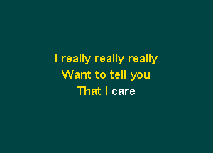 I really really really
Want to tell you

That I care