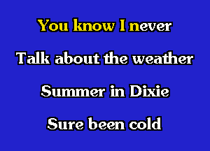 You know I never
Talk about the weather
Summer in Dixie

Sure been cold