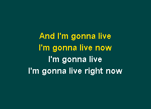 And I'm gonna live
I'm gonna live now

I'm gonna live
I'm gonna live right now