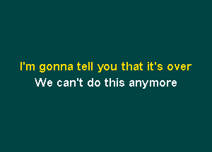 I'm gonna tell you that it's over

We can't do this anymore