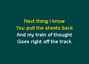 Next thing I know
You pull the sheets back

And my train of thought
Goes right off the track