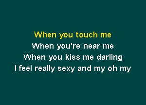 When you touch me
When you're near me

When you kiss me darling
I feel really sexy and my oh my