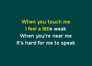 When you touch me
lfeel a little weak

When you're near me
It's hard for me to speak