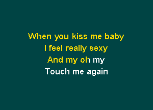 When you kiss me baby
lfeel really sexy

And my oh my
Touch me again