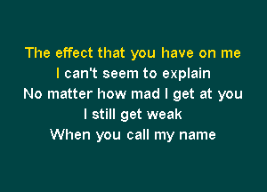 The effect that you have on me
I can't seem to explain
No matter how mad I get at you

I still get weak
When you call my name