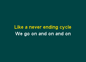 Like a never ending cycle

We go on and on and on