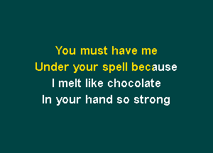 You must have me
Under your spell because

I melt like chocolate
In your hand so strong