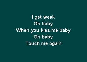 I get weak
Oh baby
When you kiss me baby

Oh baby
Touch me again