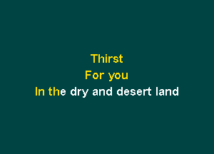 Thirst
For you

In the dry and desert land