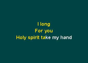 I long
For you

Holy spirit take my hand