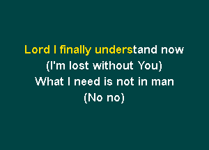 Lord I finally understand now
(I'm lost without You)

What I need is not in man
(No no)