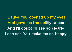 'Cause You opened up my eyes
And gave me the ability to see

And I'll doubt I'll see so clearly
I can see You make me so happy