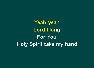 Yeah yeah
Lord I long

For You
Holy Spirit take my hand