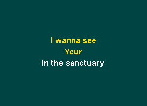 I wanna see
Your

In the sanctuary