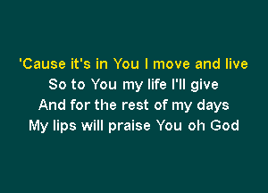 'Cause it's in You I move and live
So to You my life I'll give

And for the rest of my days
My lips will praise You oh God