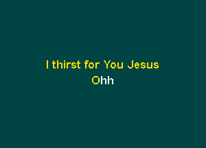 lthirst for You Jesus

Ohh