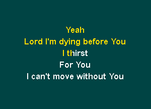 Yeah
Lord I'm dying before You
I thirst

For You
I can't move without You