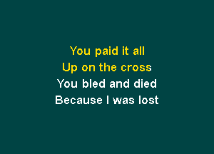 You paid it all
Up on the cross

You bled and died
Because I was lost