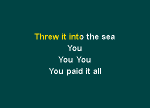 Threw it into the sea
You

You You
You paid it all