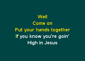 Well
Come on
Put your hands together

If you know you're goin'
High in Jesus