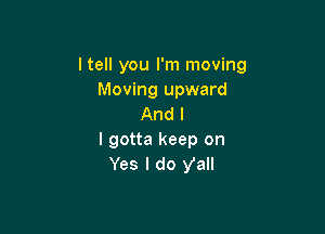 I tell you I'm moving
Moving upward
And I

I gotta keep on
Yes I do Vall