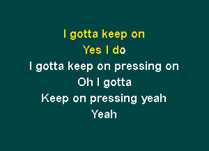 I gotta keep on
Yes I do
I gotta keep on pressing on

Oh I gotta
Keep on pressing yeah
Yeah