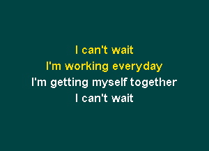 I can't wait
I'm working everyday

I'm getting myself together
I can't wait