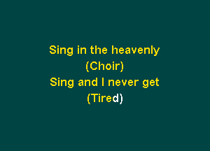 Sing in the heavenly
(Choir)

Sing and I never get
(Tired)