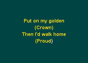 Put on my golden
(Crown)

Then I'd walk home
(Proud)