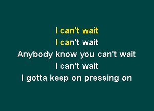 I can't wait
I can't wait
Anybody know you can't wait

I can't wait
I gotta keep on pressing on