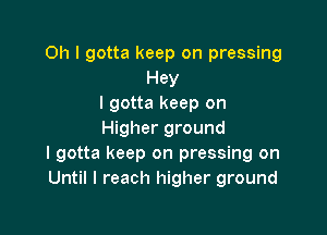 Oh I gotta keep on pressing
Hey
I gotta keep on

Higher ground
I gotta keep on pressing on
Until I reach higher ground