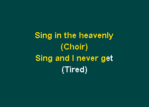 Sing in the heavenly
(Choir)

Sing and I never get
(Tired)