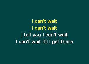 I can't wait
I can't wait

I tell you I can't wait
I can't wait 'til I get there