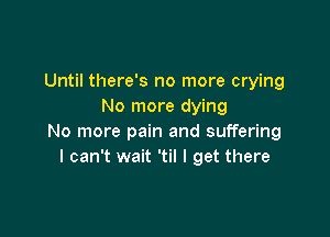 Until there's no more crying
No more dying

No more pain and suffering
I can't wait 'til I get there