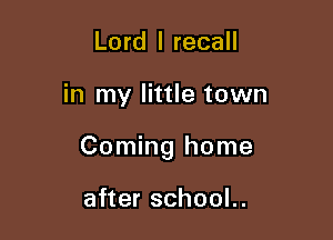 Lord I recall

in my little town

Coming home

after school..