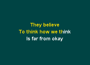 They believe
To think how we think

Is far from okay