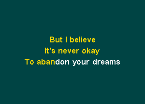 But I believe
It's never okay

To abandon your dreams