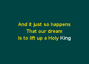 And it just so happens
That our dream

Is to lift up a Holy King