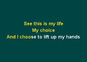 See this is my life
My choice

And I choose to lift up my hands