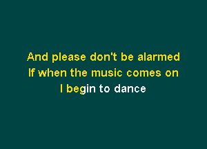 And please don't be alarmed
If when the music comes on

I begin to dance