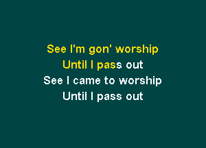 See I'm gon' worship
Until I pass out

See I came to worship
Until I pass out