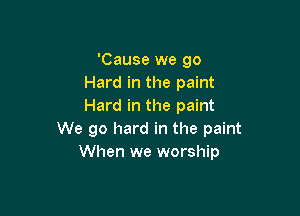 'Cause we go
Hard in the paint
Hard in the paint

We go hard in the paint
When we worship