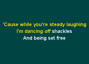 'Cause while you're steady laughing
I'm dancing off shackles

And being set free