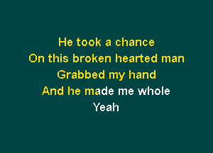 He took a chance
On this broken hearted man
Grabbed my hand

And he made me whole
Yeah