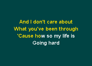 And I don't care about
What you've been through

'Cause how so my life is
Going hard