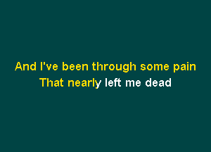 And I've been through some pain

That nearly left me dead