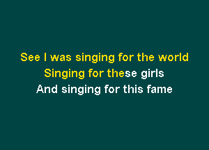 See I was singing for the world
Singing for these girls

And singing for this fame